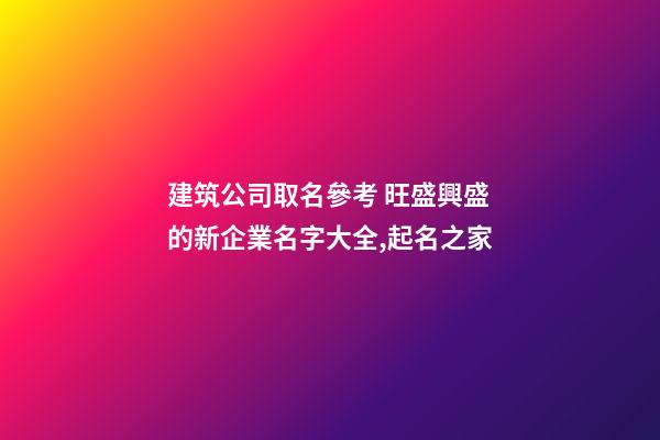 建筑公司取名參考 旺盛興盛的新企業名字大全,起名之家-第1張-公司起名-玄機派